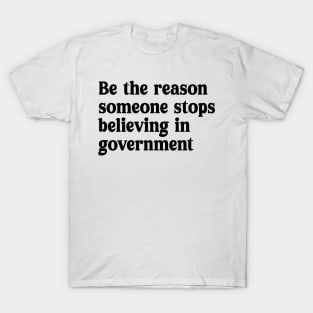 be the reason someone stops believing in government T-Shirt